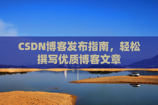 CSDN博客发布指南,轻松撰写优质博客文章