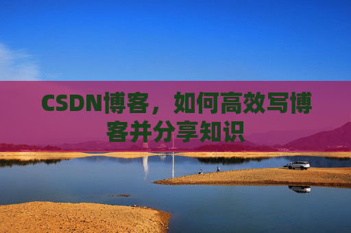 CSDN博客,如何高效写博客并分享知识